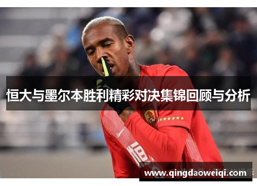 恒大与墨尔本胜利精彩对决集锦回顾与分析