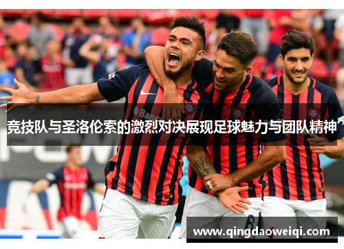 竞技队与圣洛伦索的激烈对决展现足球魅力与团队精神